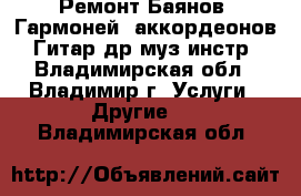 Ремонт Баянов, Гармоней, аккордеонов, Гитар др муз инстр - Владимирская обл., Владимир г. Услуги » Другие   . Владимирская обл.